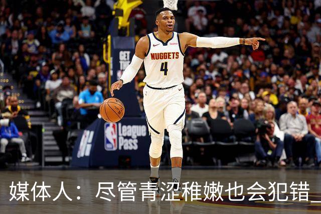 媒体人：尽管青涩稚嫩也会犯错 但他们依旧是纸面天赋更强的球队