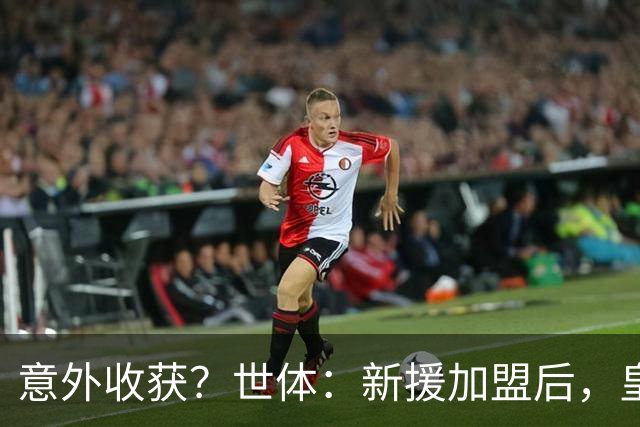 意外收获？世体：新援加盟后，皇马将从7月1日起获得FIFA补偿金